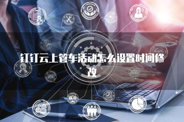 钉钉云上管车活动怎么设置时间修改
