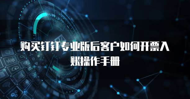 购买钉钉专业版后客户如何开票入账操作手册