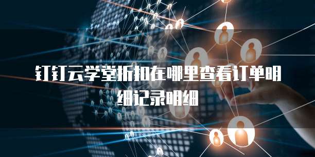 钉钉云学堂折扣在哪里查看订单明细记录明细