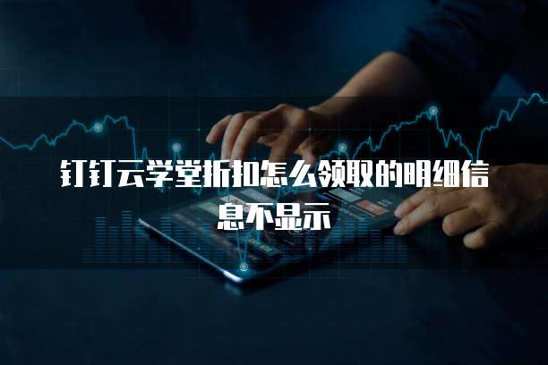 钉钉云学堂折扣怎么领取的明细信息不显示