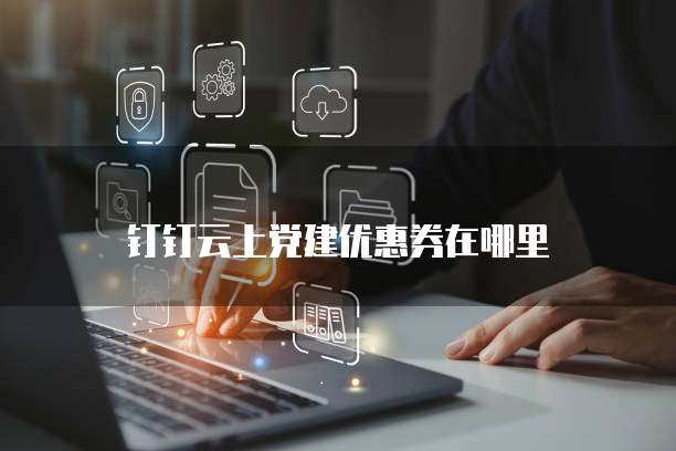钉钉云上党建优惠券在哪里