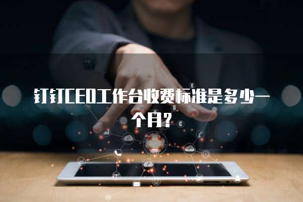 钉钉CEO工作台收费标准是多少一个月?