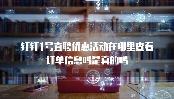 钉钉1号直聘优惠活动在哪里查看订单信息吗是真的吗