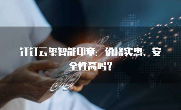 钉钉云玺智能印章:价格实惠、安全性高吗?