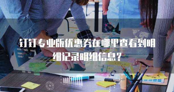 钉钉专业版优惠券在哪里查看到明细记录明细信息?