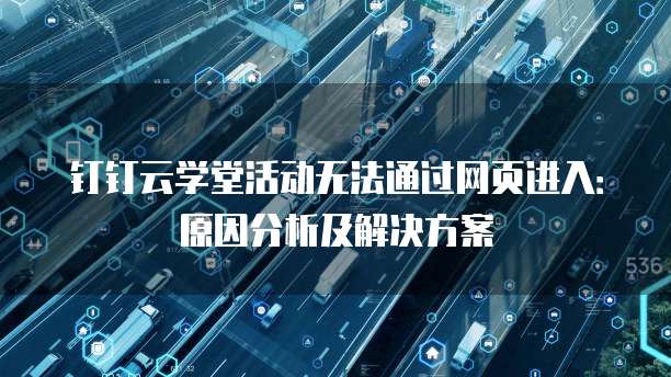 钉钉云学堂活动无法通过网页进入:原因分析及解决方案
