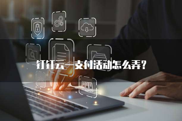 钉钉云一支付活动怎么弄?