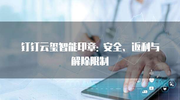 钉钉云玺智能印章: 安全、返利与解除限制