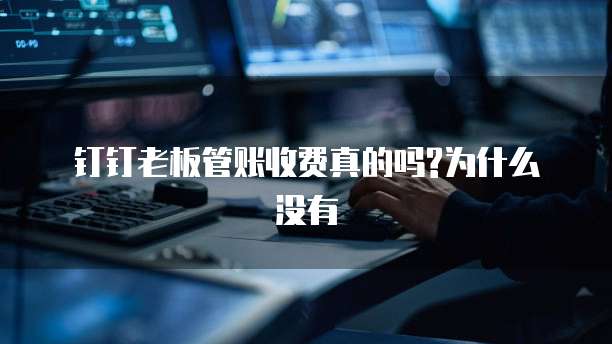 钉钉老板管账收费真的吗?为什么没有
