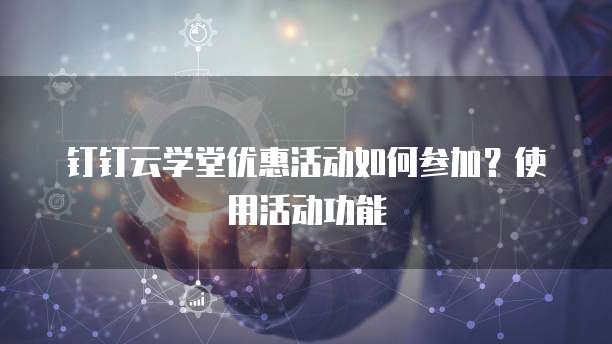 钉钉云学堂优惠活动如何参加?使用活动功能