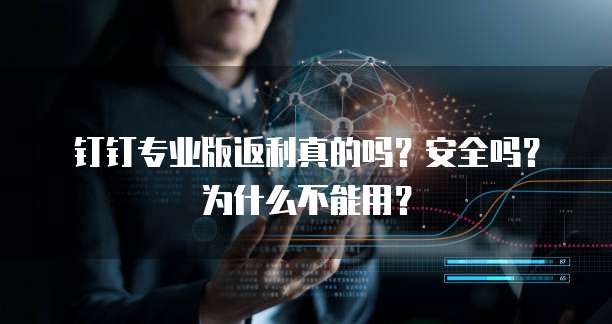 钉钉专业版返利真的吗?安全吗?为什么不能用?