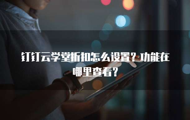 钉钉云学堂折扣怎么设置?功能在哪里查看?