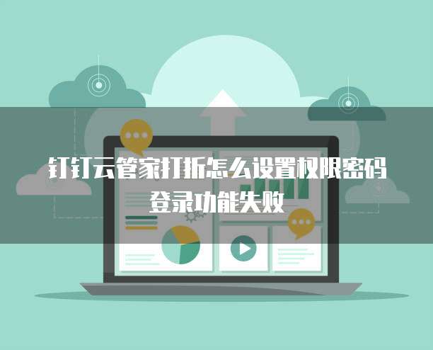 钉钉云管家打折怎么设置权限密码登录功能失败