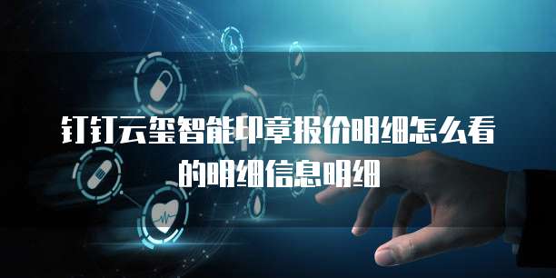 钉钉云玺智能印章报价明细怎么看的明细信息明细