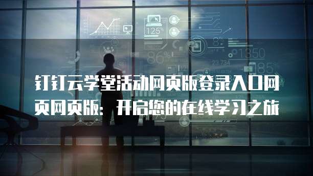 钉钉云学堂活动网页版登录入口网页网页版:开启您的在线学习之旅