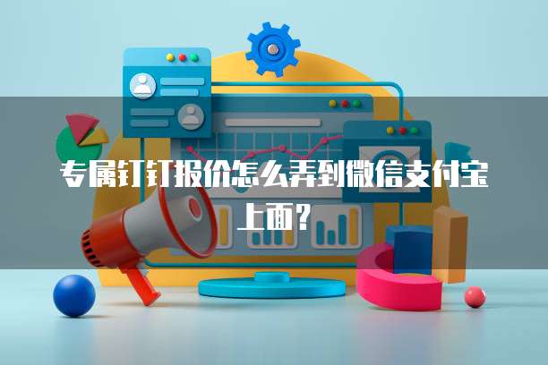 专属钉钉报价怎么弄到微信支付宝上面？