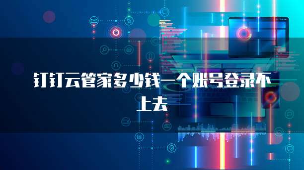钉钉云管家多少钱一个账号登录不上去