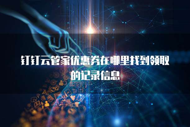 钉钉云管家优惠券在哪里找到领取的记录信息