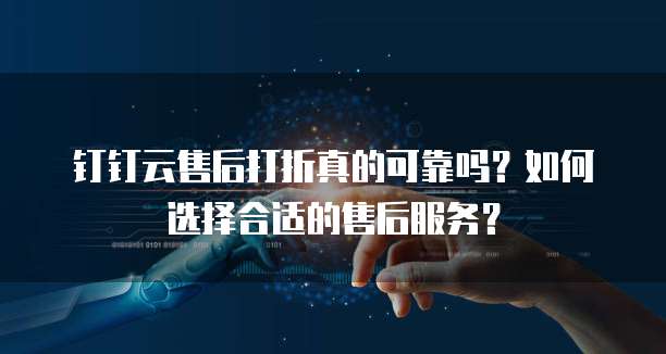 钉钉云售后打折真的可靠吗?如何选择合适的售后服务?