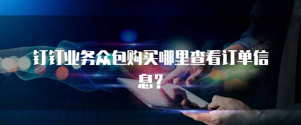 钉钉业务众包购买哪里查看订单信息?