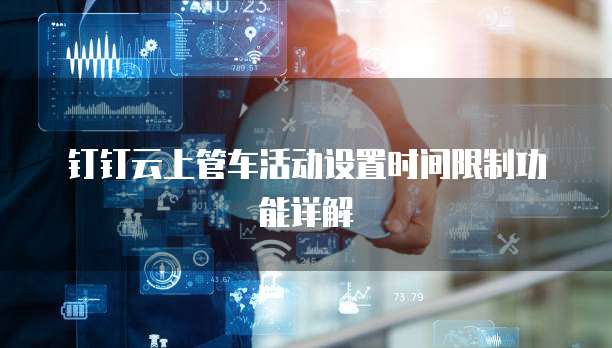 钉钉云上管车活动设置时间限制功能详解