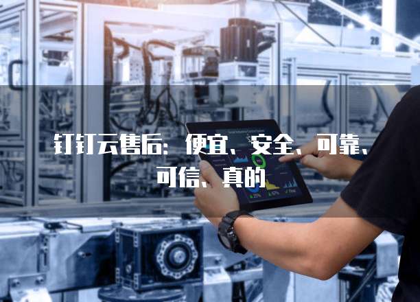 钉钉云售后:便宜、安全、可靠、可信、真的