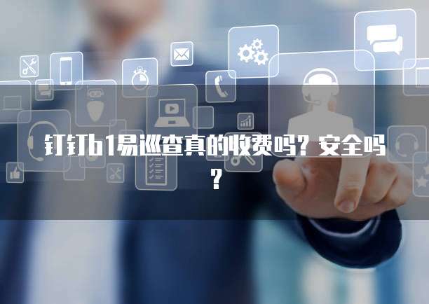 钉钉B1易巡查真的收费吗?安全吗?