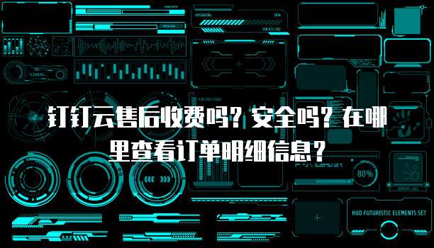钉钉云售后收费吗?安全吗?在哪里查看订单明细信息?
