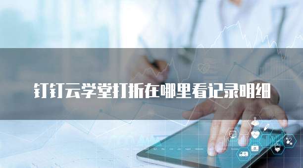 钉钉云学堂打折在哪里看记录明细
