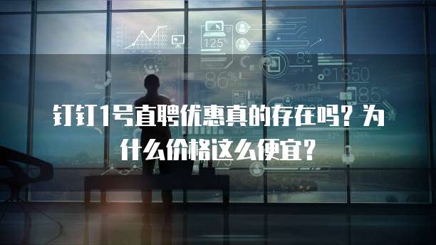 钉钉1号直聘优惠真的存在吗?为什么价格这么便宜?