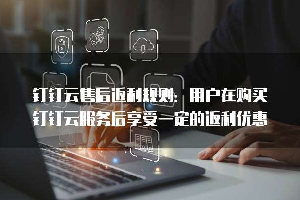 钉钉云售后返利规则：用户在购买钉钉云服务后享受一定的返利优惠