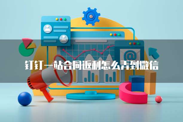 钉钉一站合同返利怎么弄到微信