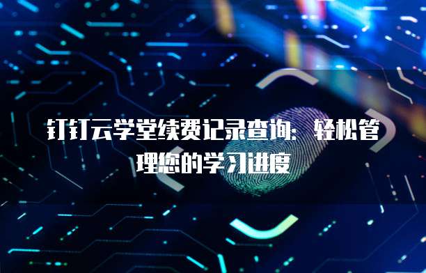 钉钉云学堂续费记录查询:轻松管理您的学习进度