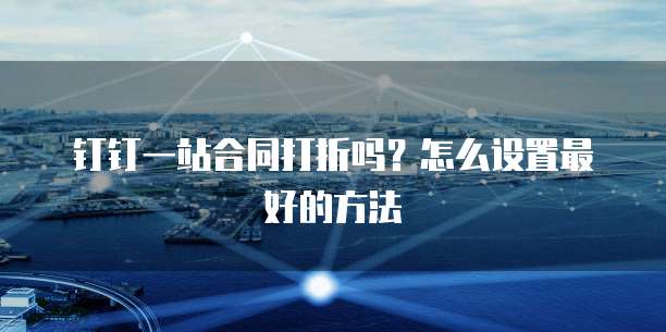 钉钉一站合同打折吗?怎么设置最好的方法