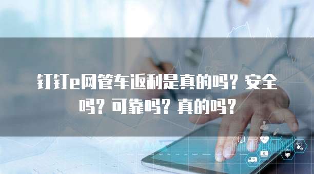 钉钉e网管车返利是真的吗?安全吗?可靠吗?真的吗?