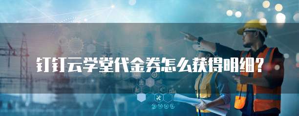 钉钉云学堂代金券怎么获得明细?