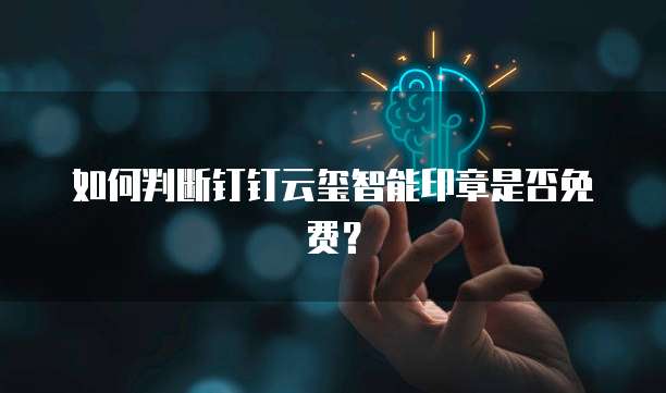 如何判断钉钉云玺智能印章是否免费?