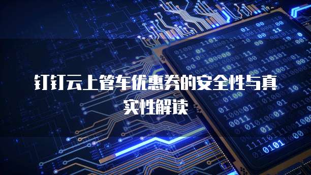 钉钉云上管车优惠券的安全性与真实性解读