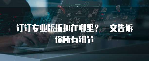 钉钉专业版折扣在哪里?一文告诉你所有细节
