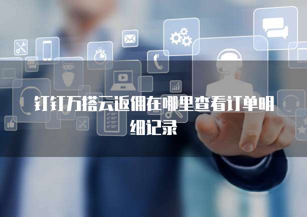 钉钉万搭云返佣在哪里查看订单明细记录