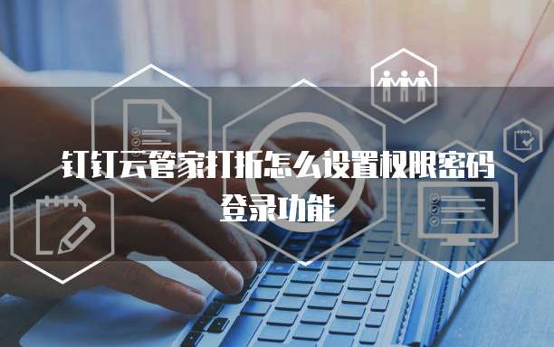 钉钉云管家打折怎么设置权限密码登录功能