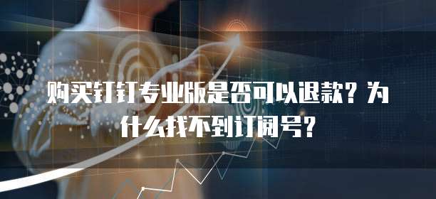 购买钉钉专业版是否可以退款?为什么找不到订阅号?