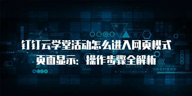 钉钉云学堂活动怎么进入网页模式页面显示:操作步骤全解析