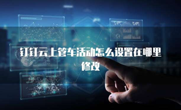 钉钉云上管车活动怎么设置在哪里修改