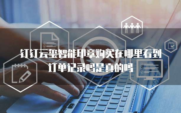 钉钉云玺智能印章购买在哪里看到订单记录吗是真的吗