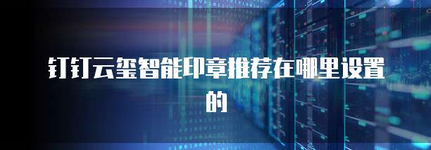 钉钉云玺智能印章推荐在哪里设置的