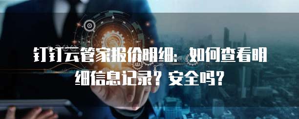 钉钉云管家报价明细:如何查看明细信息记录?安全吗?