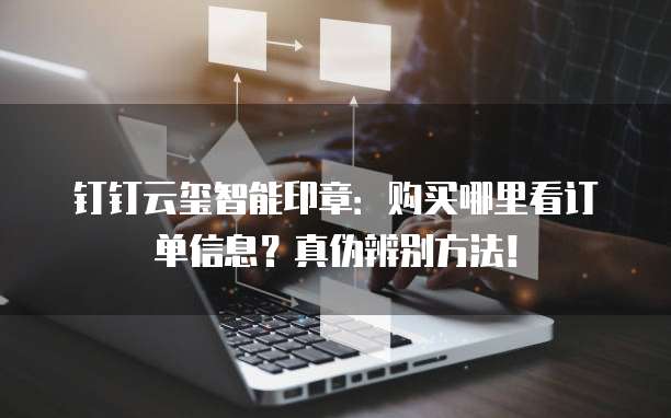 钉钉云玺智能印章:购买哪里看订单信息?真伪辨别方法!