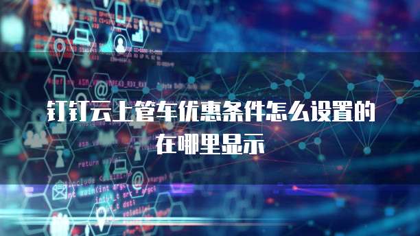 钉钉云上管车优惠条件怎么设置的在哪里显示