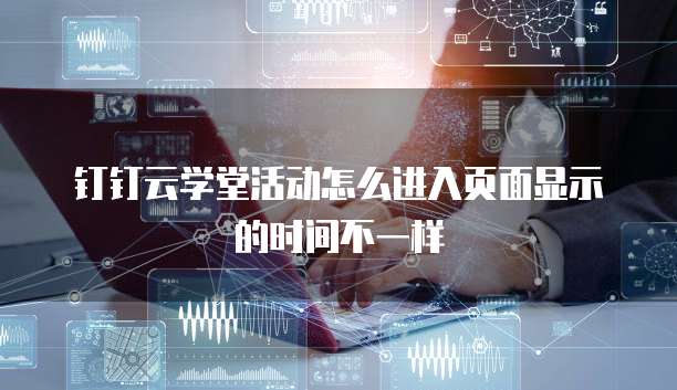 钉钉云学堂活动怎么进入页面显示的时间不一样